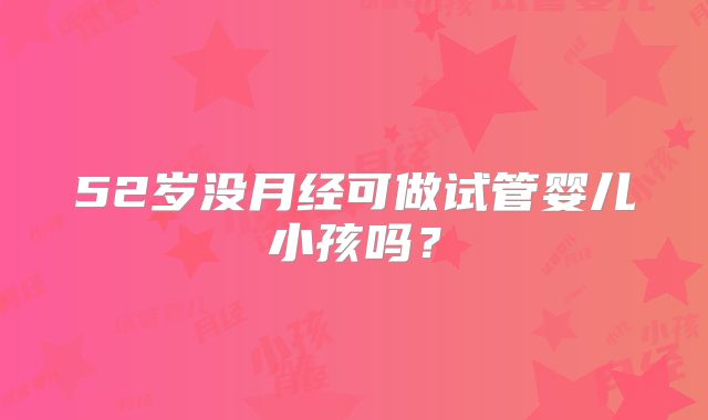 52岁没月经可做试管婴儿小孩吗？