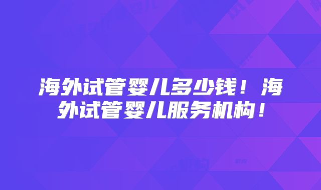 海外试管婴儿多少钱！海外试管婴儿服务机构！