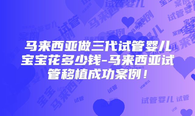 马来西亚做三代试管婴儿宝宝花多少钱-马来西亚试管移植成功案例！