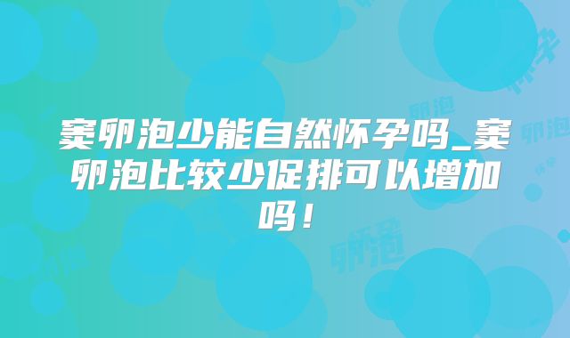 窦卵泡少能自然怀孕吗_窦卵泡比较少促排可以增加吗！