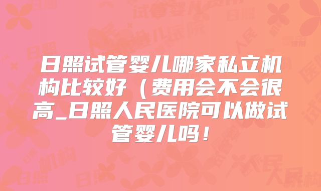 日照试管婴儿哪家私立机构比较好（费用会不会很高_日照人民医院可以做试管婴儿吗！