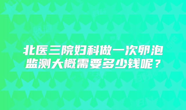北医三院妇科做一次卵泡监测大概需要多少钱呢?