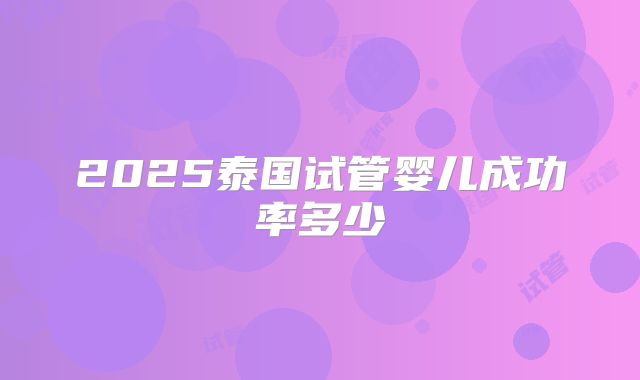 2025泰国试管婴儿成功率多少