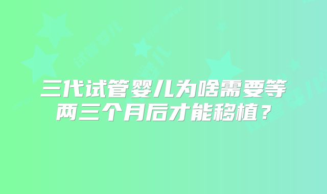 三代试管婴儿为啥需要等两三个月后才能移植？