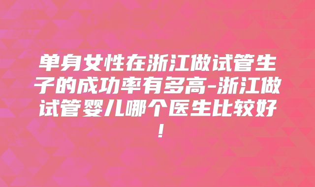 单身女性在浙江做试管生子的成功率有多高-浙江做试管婴儿哪个医生比较好！