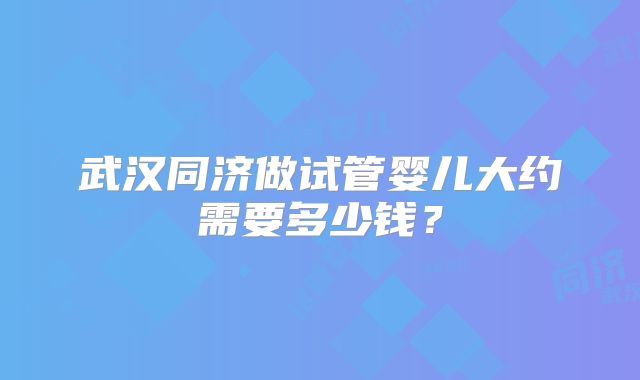 武汉同济做试管婴儿大约需要多少钱?