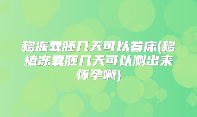 移冻囊胚几天可以着床(移植冻囊胚几天可以测出来怀孕啊)