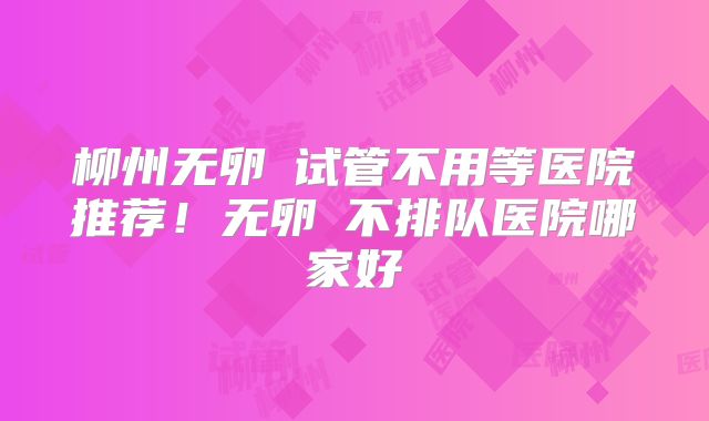 柳州无卵�试管不用等医院推荐！无卵�不排队医院哪家好