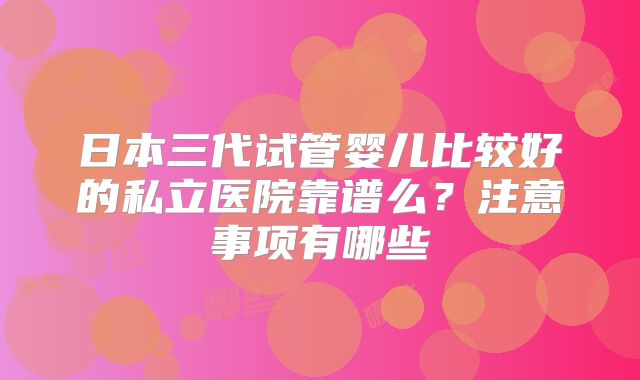 日本三代试管婴儿比较好的私立医院靠谱么?注意事项有哪些