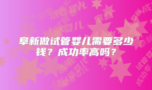 阜新做试管婴儿需要多少钱？成功率高吗？