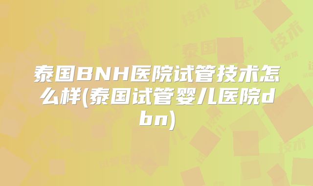 泰国BNH医院试管技术怎么样(泰国试管婴儿医院dbn)