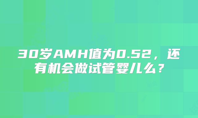 30岁AMH值为0.52，还有机会做试管婴儿么？