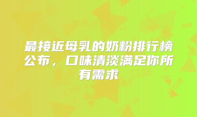 最接近母乳的奶粉排行榜公布，口味清淡满足你所有需求