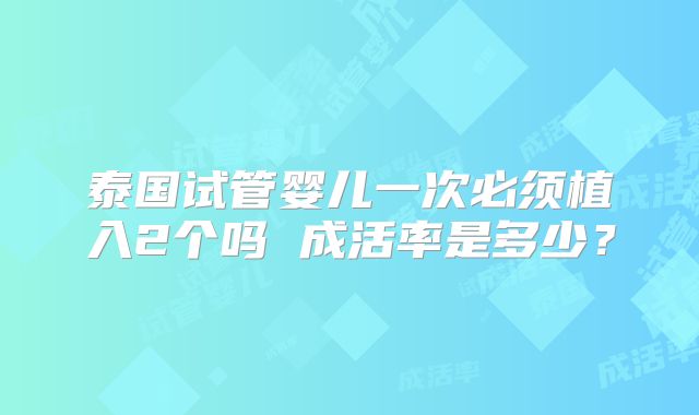 泰国试管婴儿一次必须植入2个吗 成活率是多少?