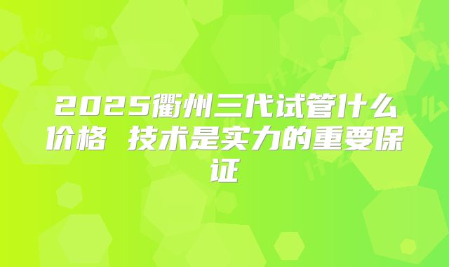 2025衢州三代试管什么价格 技术是实力的重要保证