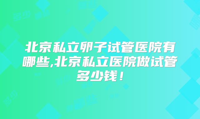 北京私立卵子试管医院有哪些,北京私立医院做试管多少钱！
