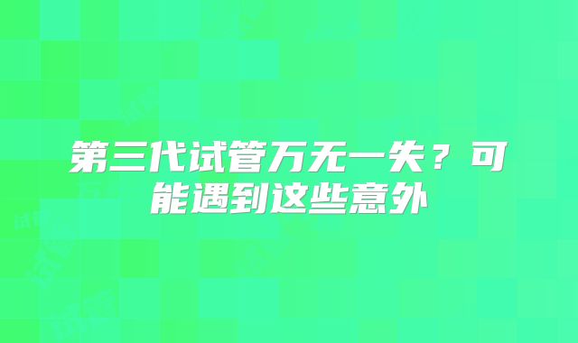 第三代试管万无一失？可能遇到这些意外