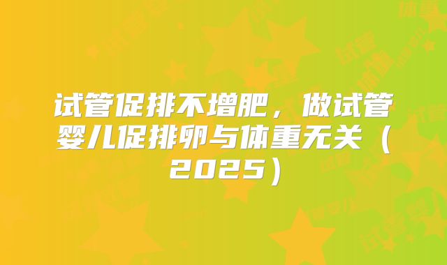 试管促排不增肥，做试管婴儿促排卵与体重无关（2025）
