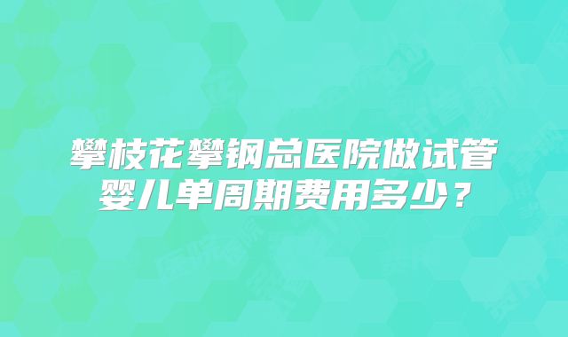 攀枝花攀钢总医院做试管婴儿单周期费用多少?