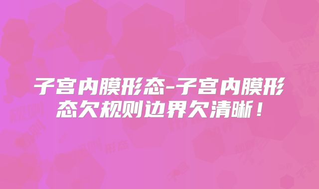子宫内膜形态-子宫内膜形态欠规则边界欠清晰!