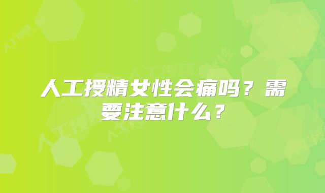 人工授精女性会痛吗？需要注意什么？
