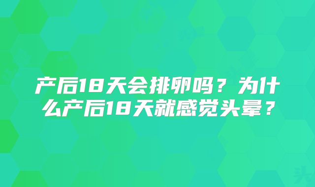 产后18天会排卵吗？为什么产后18天就感觉头晕？