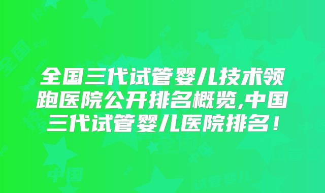全国三代试管婴儿技术领跑医院公开排名概览,中国三代试管婴儿医院排名！