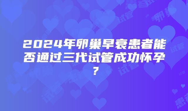 2024年卵巢早衰患者能否通过三代试管成功怀孕？