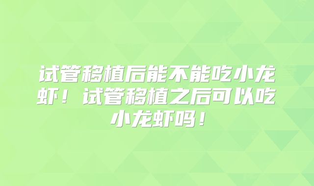 试管移植后能不能吃小龙虾!试管移植之后可以吃小龙虾吗!