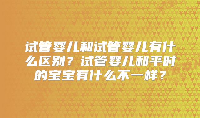 试管婴儿和试管婴儿有什么区别？试管婴儿和平时的宝宝有什么不一样？