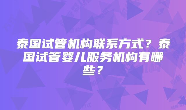 泰国试管机构联系方式？泰国试管婴儿服务机构有哪些？