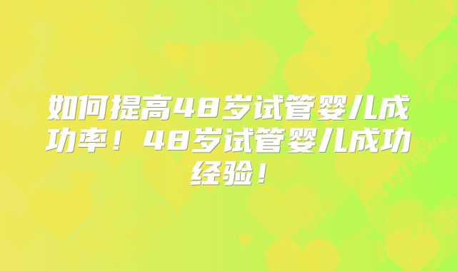 如何提高48岁试管婴儿成功率!48岁试管婴儿成功经验!