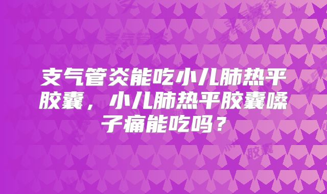 支气管炎能吃小儿肺热平胶囊,小儿肺热平胶囊嗓子痛能吃吗?