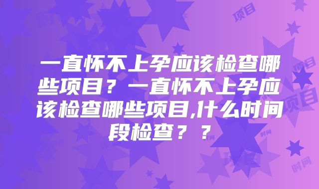 一直怀不上孕应该检查哪些项目?一直怀不上孕应该检查哪些项目,什么时间段检查??