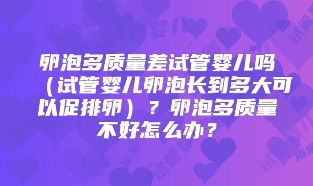 卵泡多质量差试管婴儿吗(试管婴儿卵泡长到多大可以促排卵)?卵泡多质量不好怎么办?