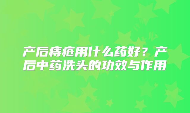 产后痔疮用什么药好?产后中药洗头的功效与作用