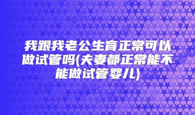 我跟我老公生育正常可以做试管吗(夫妻都正常能不能做试管婴儿)