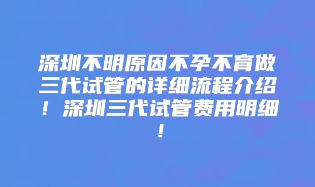深圳不明原因不孕不育做三代试管的详细流程介绍！深圳三代试管费用明细！