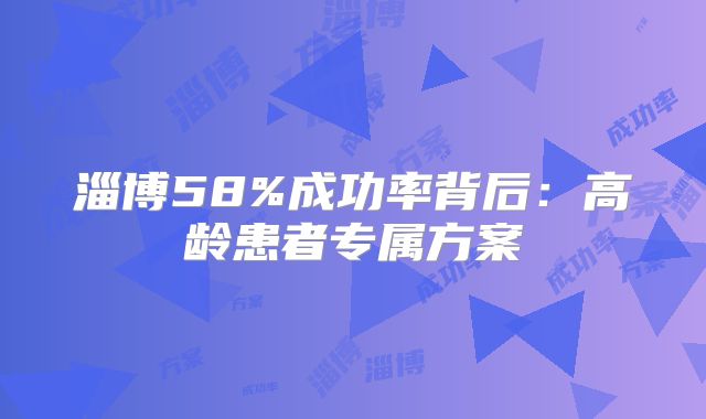 淄博58%成功率背后:高龄患者专属方案