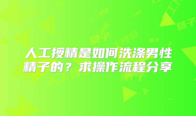 人工授精是如何洗涤男性精子的？求操作流程分享