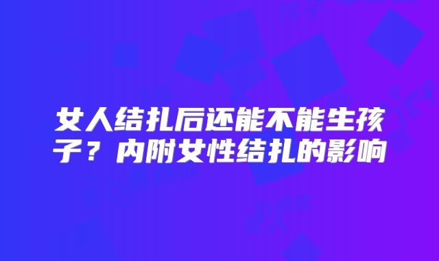 女人结扎后还能不能生孩子?内附女性结扎的影响