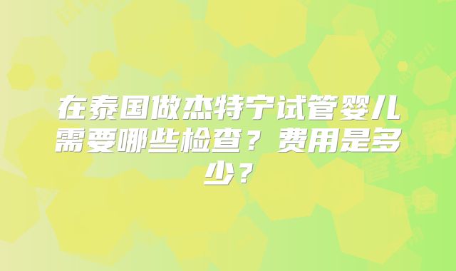在泰国做杰特宁试管婴儿需要哪些检查？费用是多少？