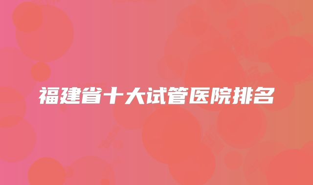 福建省十大试管医院排名
