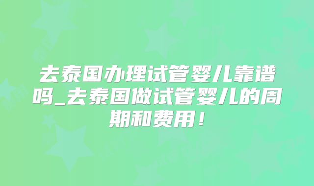 去泰国办理试管婴儿靠谱吗_去泰国做试管婴儿的周期和费用！