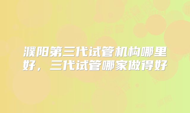 濮阳第三代试管机构哪里好,三代试管哪家做得好