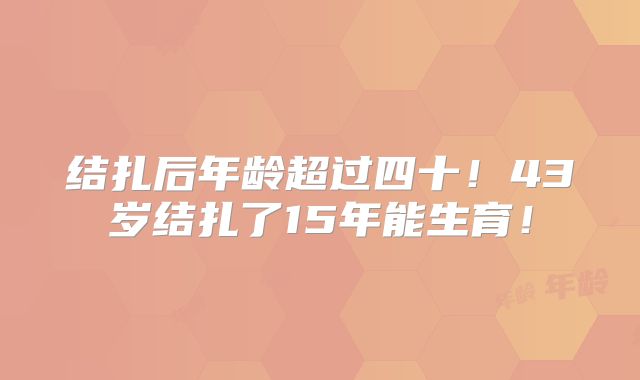 结扎后年龄超过四十!43岁结扎了15年能生育!