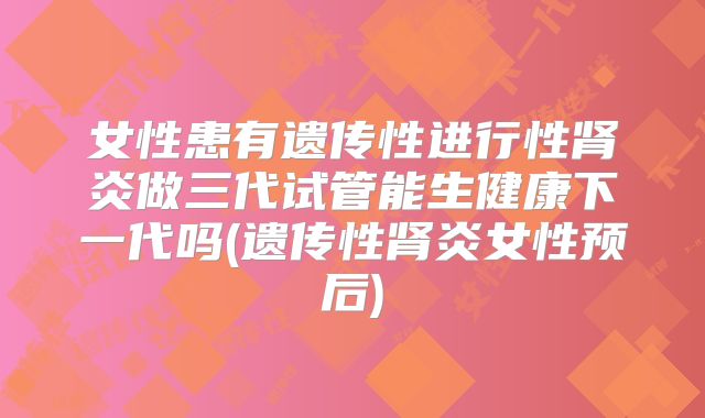 女性患有遗传性进行性肾炎做三代试管能生健康下一代吗(遗传性肾炎女性预后)