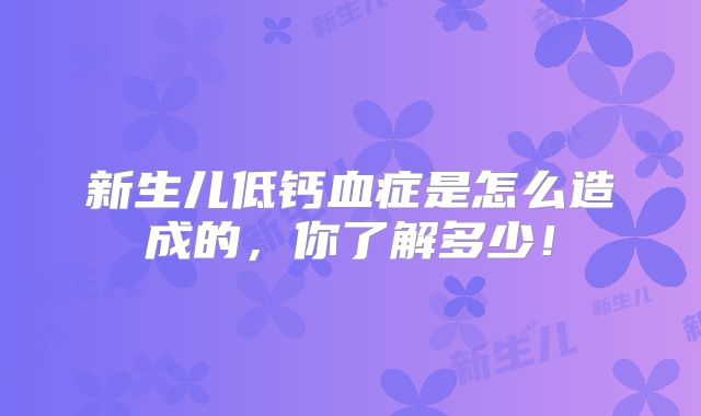 新生儿低钙血症是怎么造成的，你了解多少！
