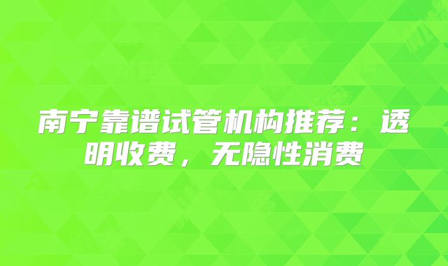 南宁靠谱试管机构推荐：透明收费，无隐性消费