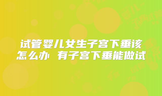试管婴儿女生子宫下垂该怎么办 有子宫下垂能做试